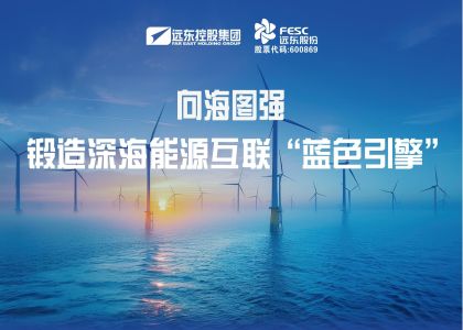 向海圖強！遠東海纜鍛造深海能源互聯“藍色引擎”